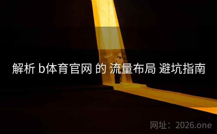 解析 b体育官网 的 流量布局 避坑指南