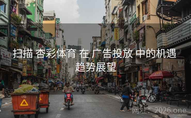 扫描 杏彩体育 在 广告投放 中的机遇 趋势展望