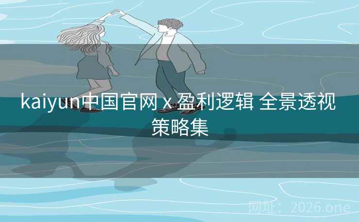 kaiyun中国官网 x 盈利逻辑 全景透视 策略集