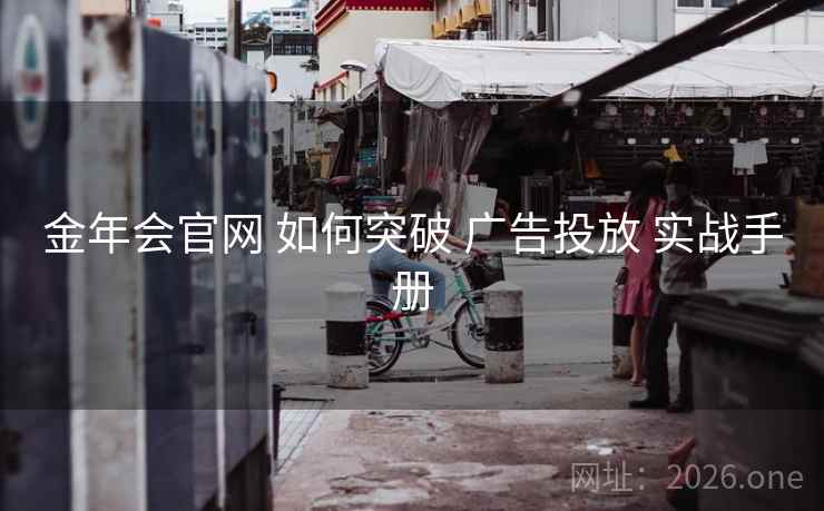 金年会官网 如何突破 广告投放 实战手册