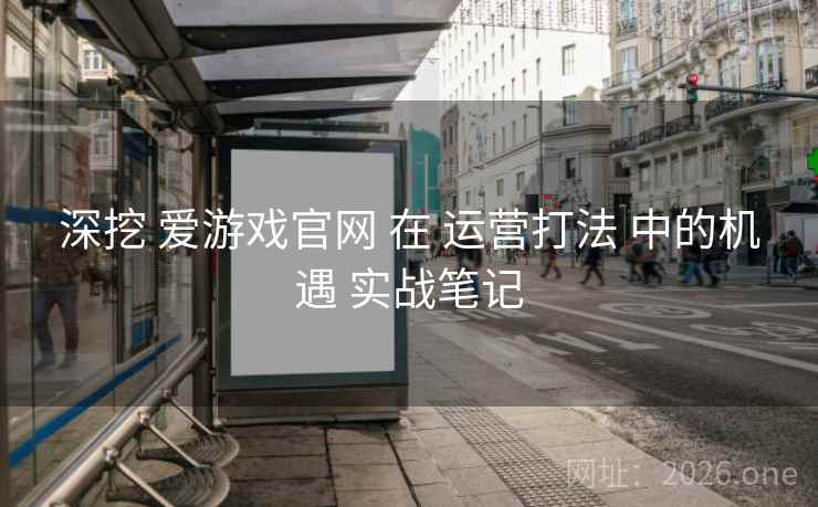 深挖 爱游戏官网 在 运营打法 中的机遇 实战笔记