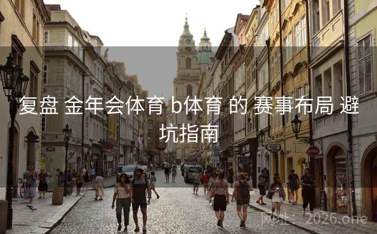 复盘 金年会体育 b体育 的 赛事布局 避坑指南