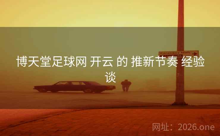 博天堂足球网 开云 的 推新节奏 经验谈