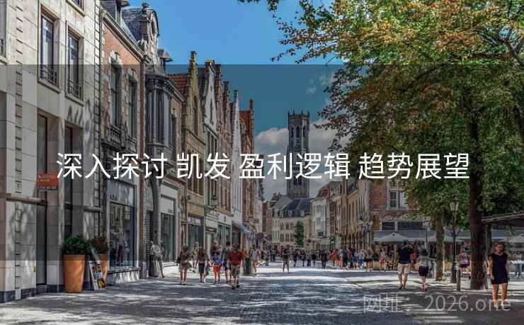 深入探讨 凯发 盈利逻辑 趋势展望