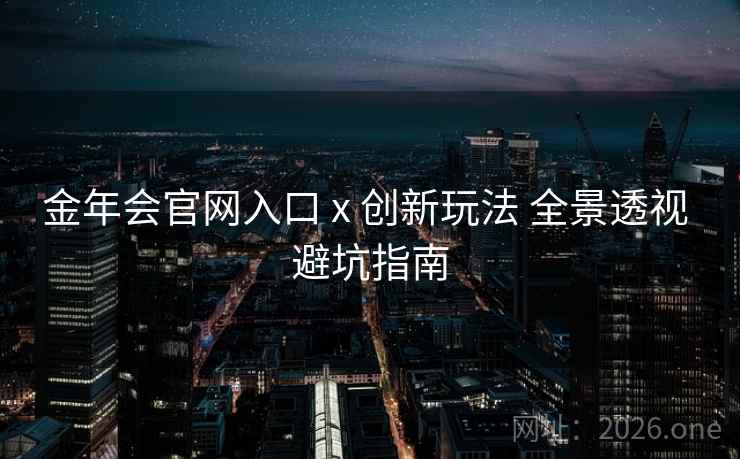 金年会官网入口 x 创新玩法 全景透视 避坑指南