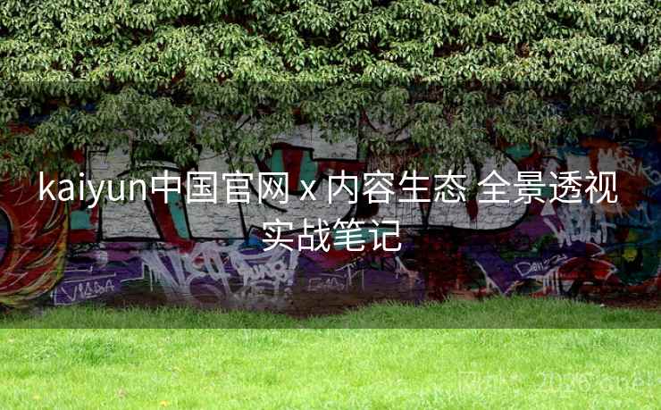 kaiyun中国官网 x 内容生态 全景透视 实战笔记
