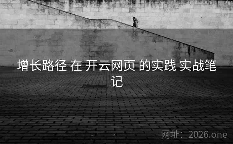 增长路径 在 开云网页 的实践 实战笔记