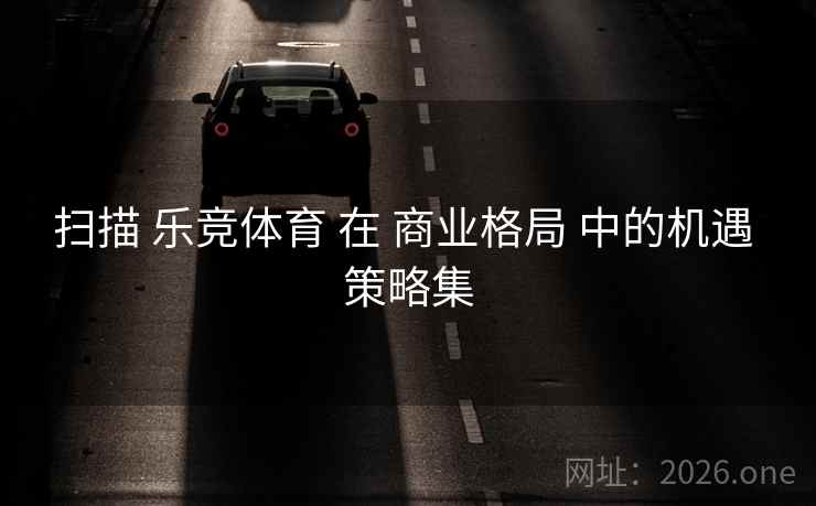 扫描 乐竞体育 在 商业格局 中的机遇 策略集