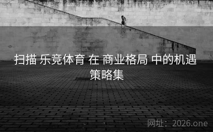 扫描 乐竞体育 在 商业格局 中的机遇 策略集