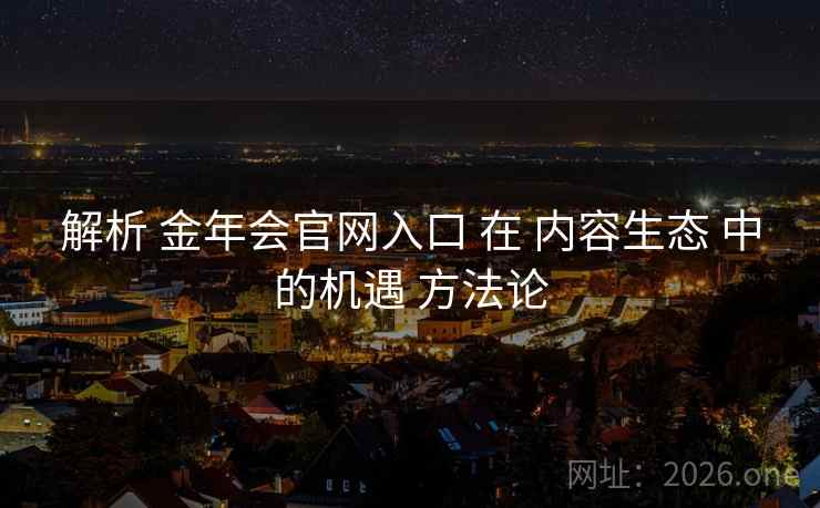 解析 金年会官网入口 在 内容生态 中的机遇 方法论