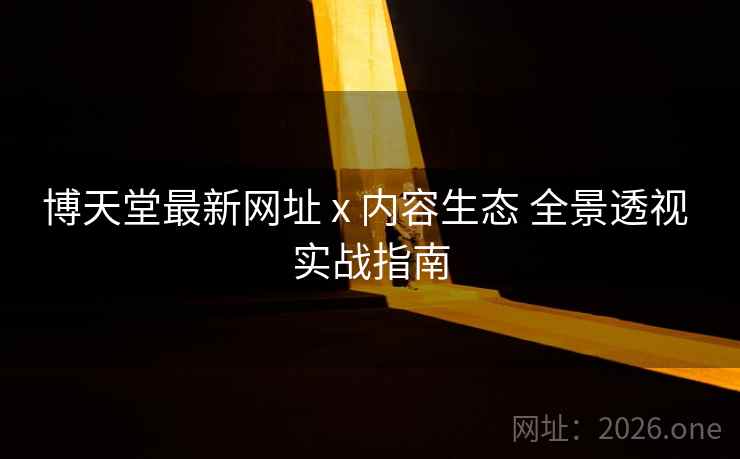 博天堂最新网址 x 内容生态 全景透视 实战指南