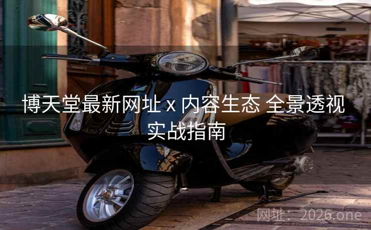博天堂最新网址 x 内容生态 全景透视 实战指南