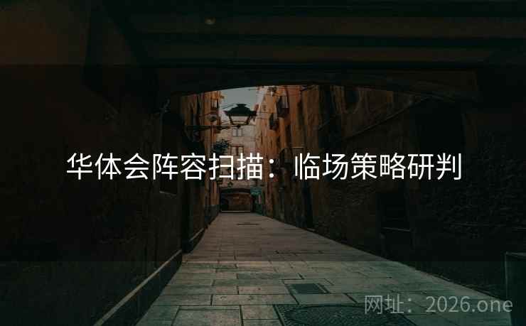 华体会阵容扫描：临场策略研判