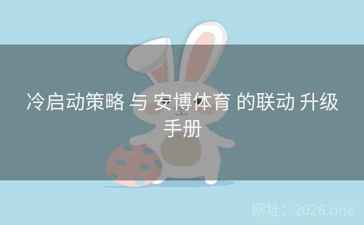 冷启动策略 与 安博体育 的联动 升级手册