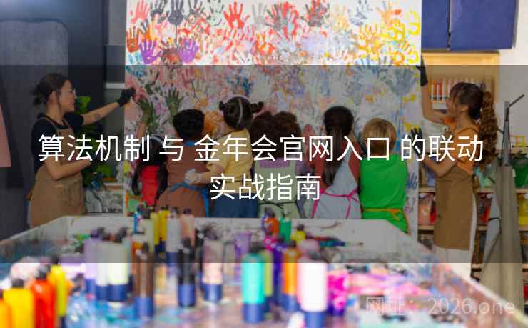 算法机制 与 金年会官网入口 的联动 实战指南
