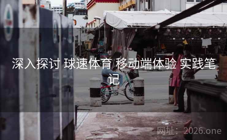 深入探讨 球速体育 移动端体验 实践笔记