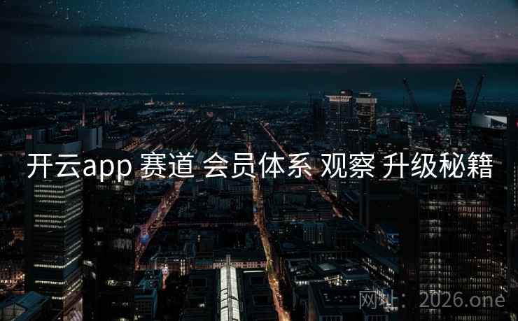 开云app 赛道 会员体系 观察 升级秘籍
