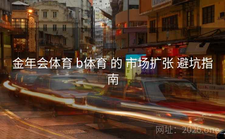 金年会体育 b体育 的 市场扩张 避坑指南