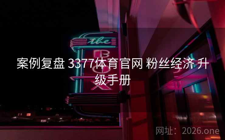 案例复盘 3377体育官网 粉丝经济 升级手册