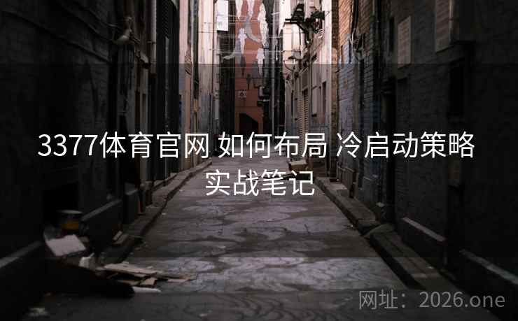 3377体育官网 如何布局 冷启动策略 实战笔记