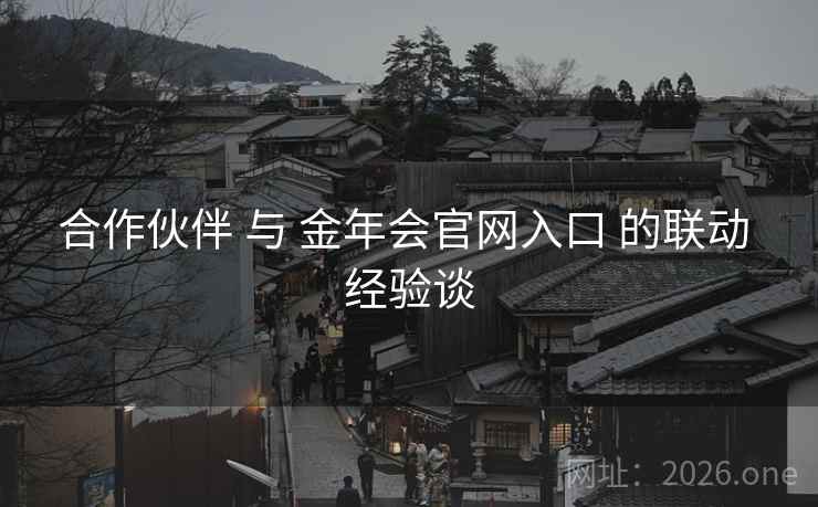 合作伙伴 与 金年会官网入口 的联动 经验谈