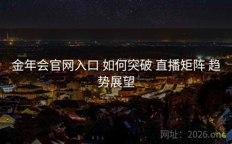 金年会官网入口 如何突破 直播矩阵 趋势展望