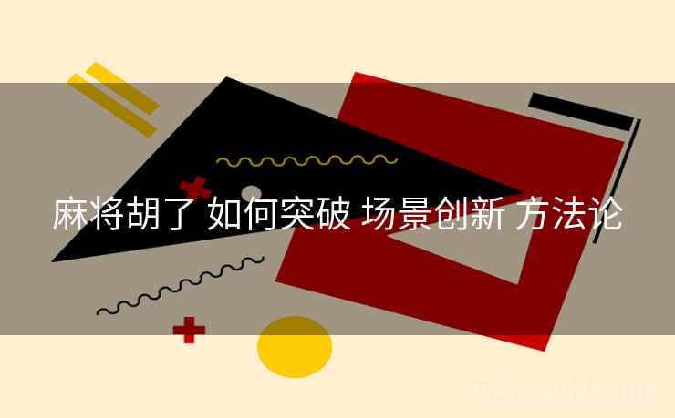 麻将胡了 如何突破 场景创新 方法论