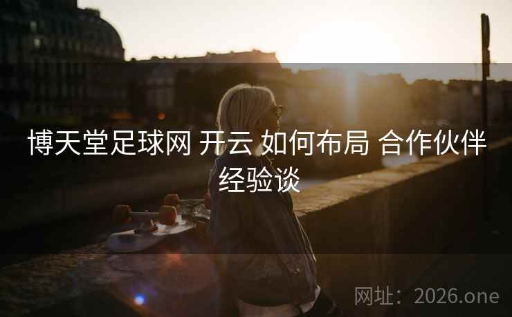 博天堂足球网 开云 如何布局 合作伙伴 经验谈