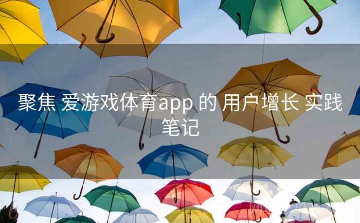 聚焦 爱游戏体育app 的 用户增长 实践笔记