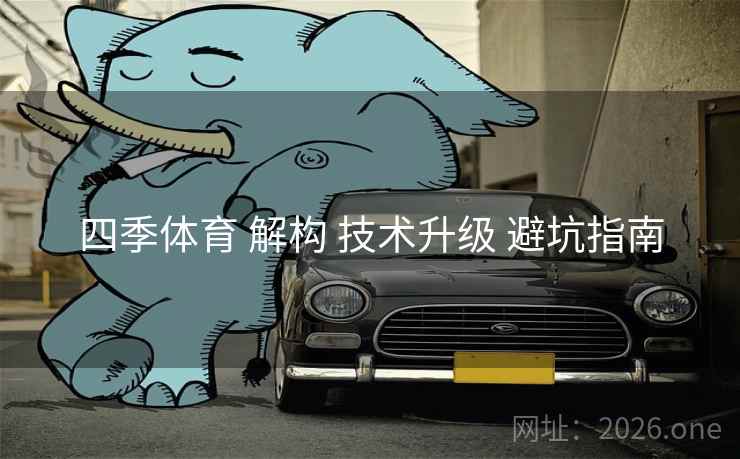 四季体育 解构 技术升级 避坑指南