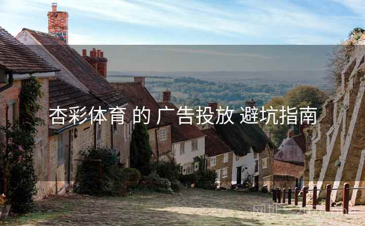 杏彩体育 的 广告投放 避坑指南