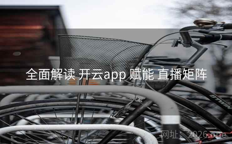 全面解读 开云app 赋能 直播矩阵