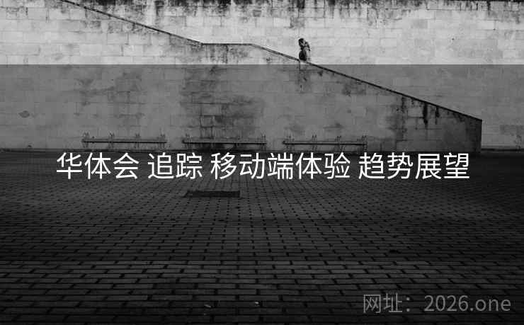 华体会 追踪 移动端体验 趋势展望