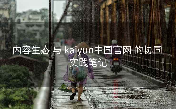 内容生态 与 kaiyun中国官网 的协同 实践笔记