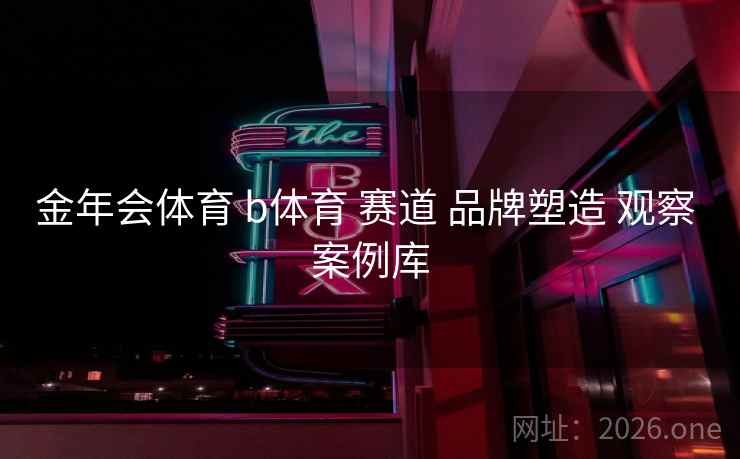 金年会体育 b体育 赛道 品牌塑造 观察 案例库