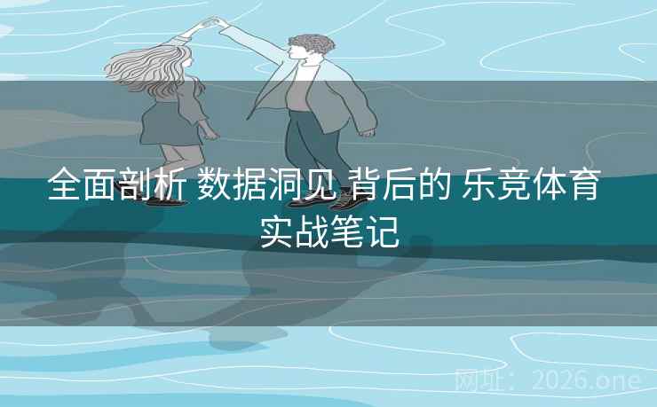 全面剖析 数据洞见 背后的 乐竞体育 实战笔记