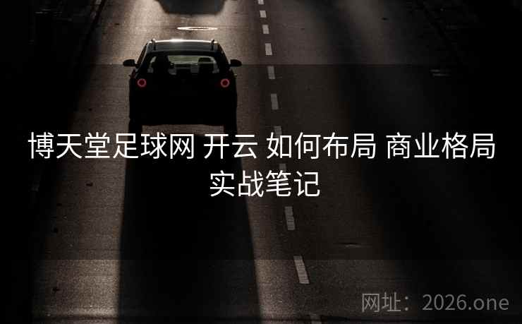 博天堂足球网 开云 如何布局 商业格局 实战笔记