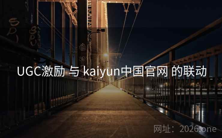 UGC激励 与 kaiyun中国官网 的联动