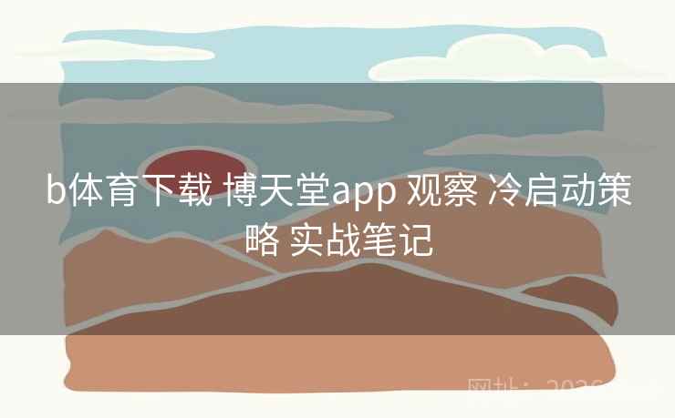 b体育下载 博天堂app 观察 冷启动策略 实战笔记