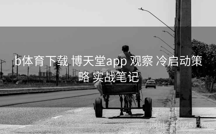 b体育下载 博天堂app 观察 冷启动策略 实战笔记
