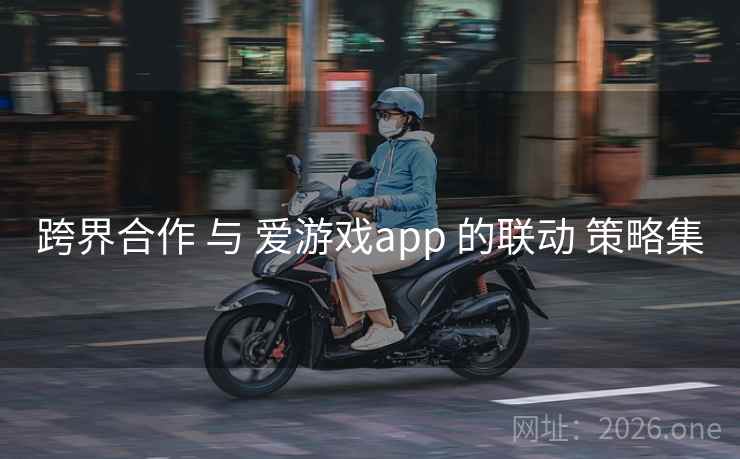 跨界合作 与 爱游戏app 的联动 策略集
