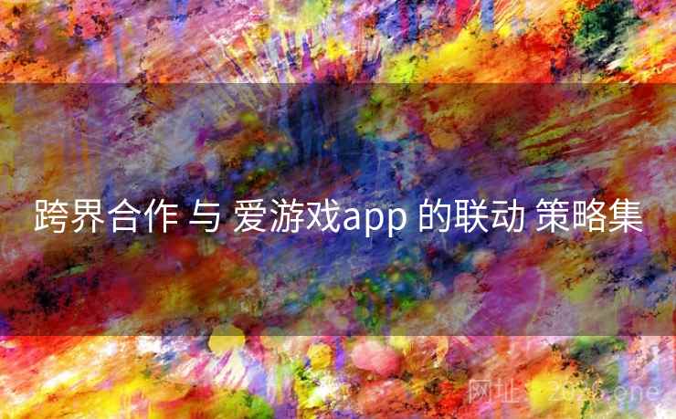 跨界合作 与 爱游戏app 的联动 策略集