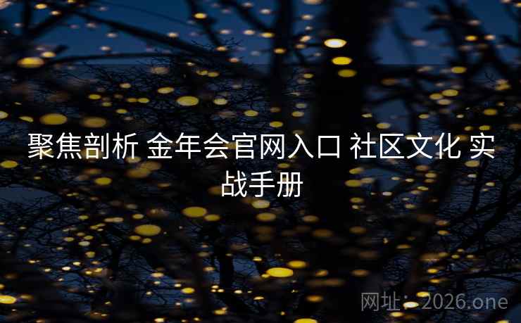 聚焦剖析 金年会官网入口 社区文化 实战手册
