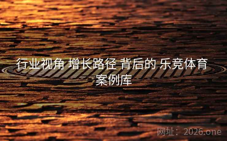 行业视角 增长路径 背后的 乐竞体育 案例库