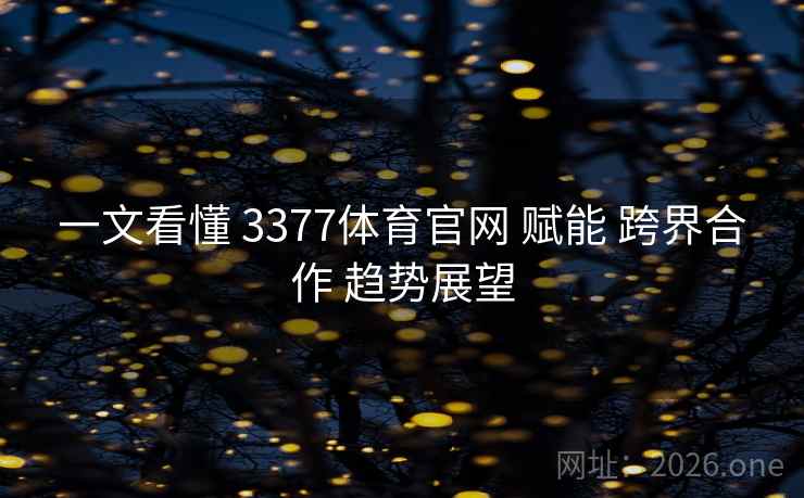 一文看懂 3377体育官网 赋能 跨界合作 趋势展望