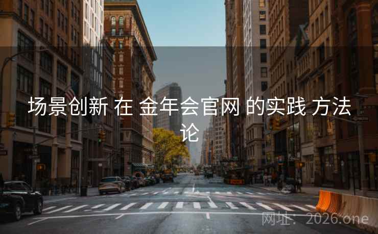 场景创新 在 金年会官网 的实践 方法论