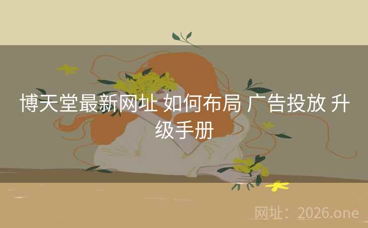 博天堂最新网址 如何布局 广告投放 升级手册