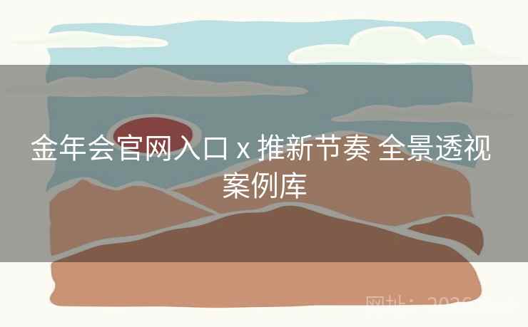 金年会官网入口 x 推新节奏 全景透视 案例库