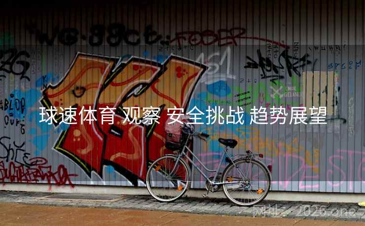 球速体育 观察 安全挑战 趋势展望