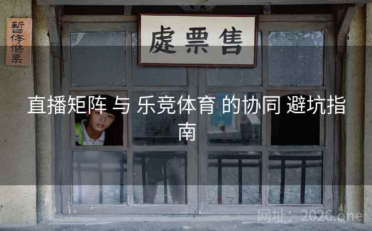 直播矩阵 与 乐竞体育 的协同 避坑指南